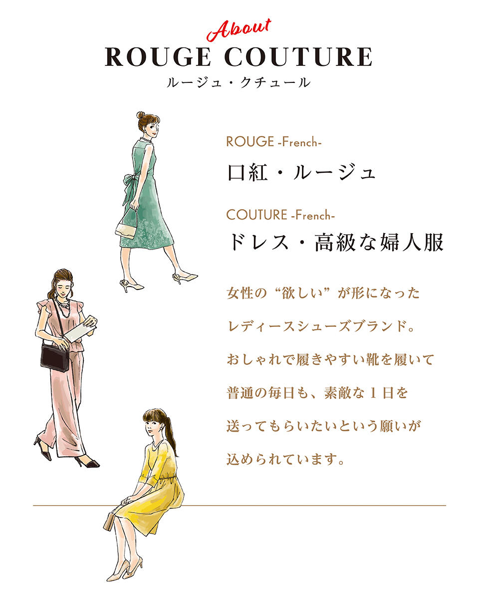 「ルージュ・クチュール」は女性の“欲しい”が形になったレディースシューズブランド。おしゃれで履きやすい靴を履いて普通の毎日も、素敵な一日を送ってもらいたいという願いが込められています。